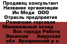 Продавец-консультант › Название организации ­ Ин Мода, ООО › Отрасль предприятия ­ Розничная торговля › Минимальный оклад ­ 20 000 - Все города Работа » Вакансии   . Амурская обл.,Архаринский р-н